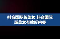 抖音国际版美女,抖音国际版美女有啥好内容
