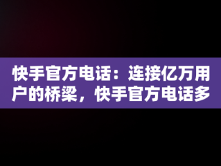 快手官方电话：连接亿万用户的桥梁，快手官方电话多少 