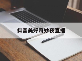 抖音美好奇妙夜2019重播,抖音美好奇妙夜直播