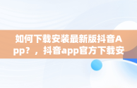 如何下载安装最新版抖音App？，抖音app官方下载安装最新版本苹果 