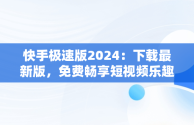 快手极速版2024：下载最新版，免费畅享短视频乐趣，快手极速版下载2024最新版本 