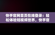 快手官网首页在线登录：轻松体验短视频世界，快手官网首页在线登录入口 