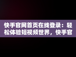 快手官网首页在线登录：轻松体验短视频世界，快手官网首页在线登录入口 
