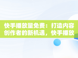 快手播放量免费：打造内容创作者的新机遇，快手播放量免费1万24小时 