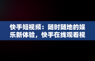 快手短视频：随时随地的娱乐新体验，快手在线观看视频短视频有收益吗 