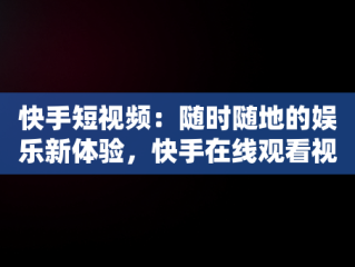 快手短视频：随时随地的娱乐新体验，快手在线观看视频短视频有收益吗 
