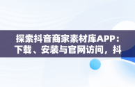 探索抖音商家素材库APP：下载、安装与官网访问，抖音商品素材 