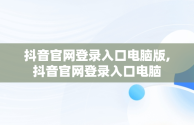 抖音官网登录入口电脑版,抖音官网登录入口电脑