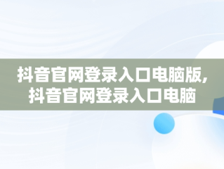 抖音官网登录入口电脑版,抖音官网登录入口电脑