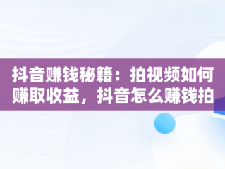 抖音赚钱秘籍：拍视频如何赚取收益，抖音怎么赚钱拍视频的 