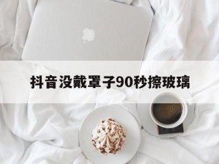 抖音不戴口罩什么意思,抖音没戴罩子90秒擦玻璃