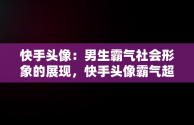 快手头像：男生霸气社会形象的展现，快手头像霸气超拽社会 