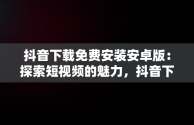 抖音下载免费安装安卓版：探索短视频的魅力，抖音下载免费安装安卓版最新版 