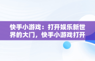 快手小游戏：打开娱乐新世界的大门，快手小游戏打开入口 