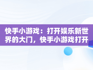 快手小游戏：打开娱乐新世界的大门，快手小游戏打开入口 