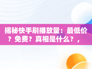 揭秘快手刷播放量：最低价？免费？真相是什么？， 