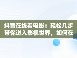 抖音在线看电影：轻松几步带你进入影视世界，如何在抖音上看完整版电影 