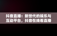 抖音直播：新世代的娱乐与互动平台，抖音在线看直播在哪里看 