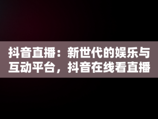 抖音直播：新世代的娱乐与互动平台，抖音在线看直播在哪里看 