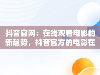 抖音官网：在线观看电影的新趋势，抖音官方的电影在哪里找 