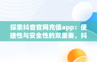 探索抖音官网充值app：便捷性与安全性的双重奏，抖音官网充值入口 