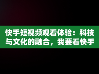 快手短视频观看体验：科技与文化的融合，我要看快手短视频 