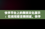 快手平台上的舞狮文化展示：在线观看吉舞狮城，快手跳舞在线观看 