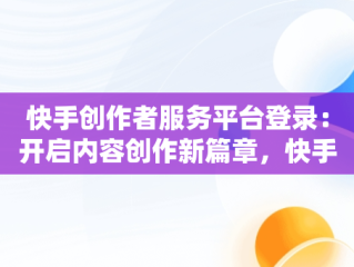 快手创作者服务平台登录：开启内容创作新篇章，快手创作者服务平台登录条件 