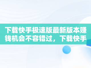 下载快手极速版最新版本赚钱机会不容错过，下载快手极速版最新版本赚钱多的APP 