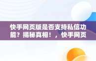 快手网页版是否支持私信功能？揭秘真相！，快手网页版能不能私信聊天 