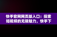 快手官网网页版入口：探索短视频的无限魅力，快手下载 