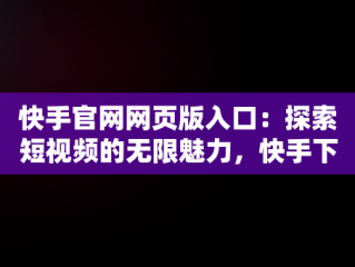 快手官网网页版入口：探索短视频的无限魅力，快手下载 