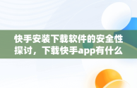 快手安装下载软件的安全性探讨，下载快手app有什么用 