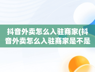 抖音外卖怎么入驻商家(抖音外卖怎么入驻商家是不是骗局呢)