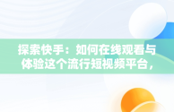 探索快手：如何在线观看与体验这个流行短视频平台，在线观看快手短视频赚钱 