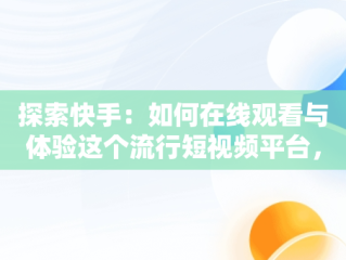 探索快手：如何在线观看与体验这个流行短视频平台，在线观看快手短视频赚钱 