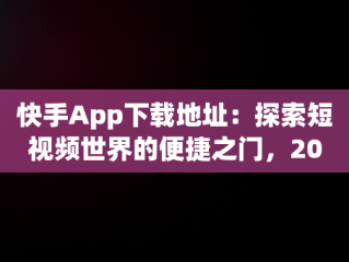 快手App下载地址：探索短视频世界的便捷之门，2019版快手下载地址 