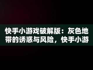 快手小游戏破解版：灰色地带的诱惑与风险，快手小游戏破解版无广告 