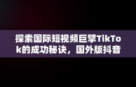 探索国际短视频巨擘TikTok的成功秘诀，国外版抖音tiktok怎么注册 