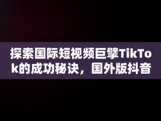 探索国际短视频巨擘TikTok的成功秘诀，国外版抖音tiktok怎么注册 