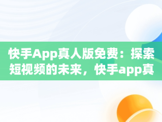 快手App真人版免费：探索短视频的未来，快手app真人版免费下载 