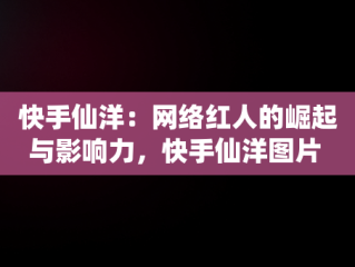 快手仙洋：网络红人的崛起与影响力，快手仙洋图片 
