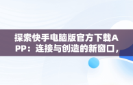 探索快手电脑版官方下载APP：连接与创造的新窗口，快手电脑版官方下载教程 