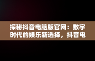 探秘抖音电脑版官网：数字时代的娱乐新选择，抖音电脑版官网登录入口 
