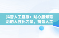 抖音人工客服：贴心服务背后的人性化力量，抖音人工客服电话95152怎么转人工 