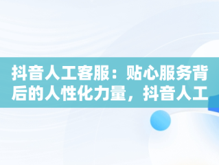 抖音人工客服：贴心服务背后的人性化力量，抖音人工客服电话95152怎么转人工 