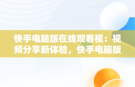 快手电脑版在线观看视：视频分享新体验，快手电脑版在线观看视频怎么看 