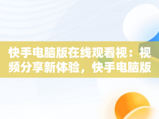 快手电脑版在线观看视：视频分享新体验，快手电脑版在线观看视频怎么看 