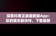 探索抖音正版最新版App：您的娱乐新伙伴，下载最新款抖音app 