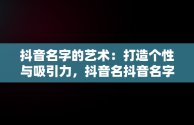 抖音名字的艺术：打造个性与吸引力，抖音名抖音名字大全男 